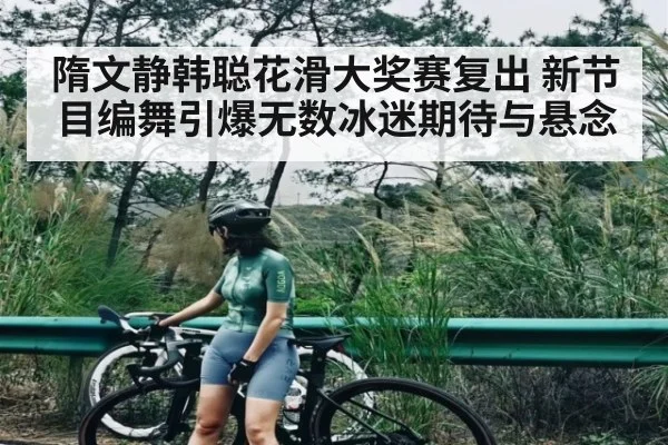 隋文静韩聪花滑大奖赛复出 新节目编舞引爆无数冰迷期待与悬念（kaiyun）